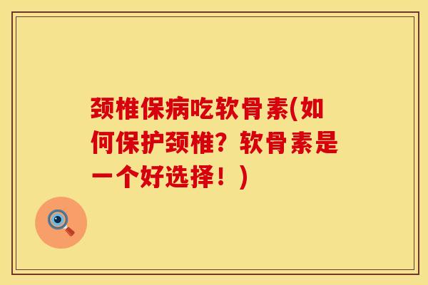 颈椎保病吃软骨素(如何保护颈椎？软骨素是一个好选择！)