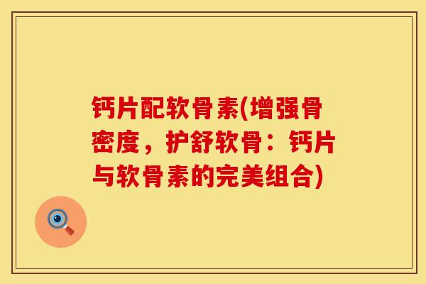 钙片配软骨素(增强骨密度，护舒软骨：钙片与软骨素的完美组合)