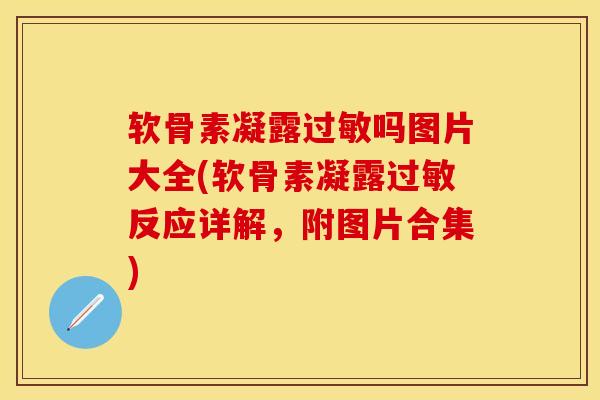 软骨素凝露过敏吗图片大全(软骨素凝露过敏反应详解，附图片合集)
