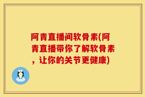 阿青直播间软骨素(阿青直播带你了解软骨素，让你的关节更健康)