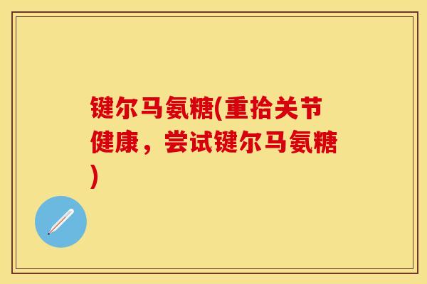键尔马氨糖(重拾关节健康，尝试键尔马氨糖)