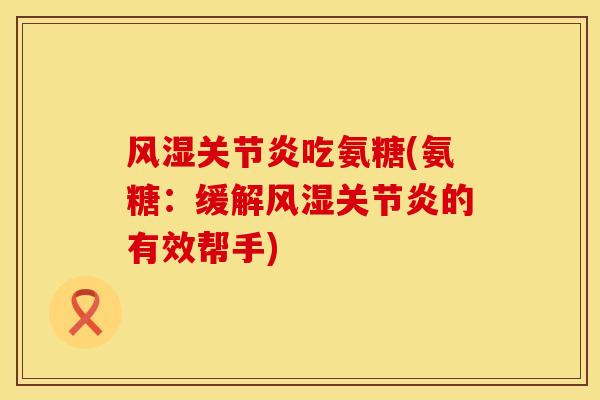 风湿关节炎吃氨糖(氨糖：缓解风湿关节炎的有效帮手)