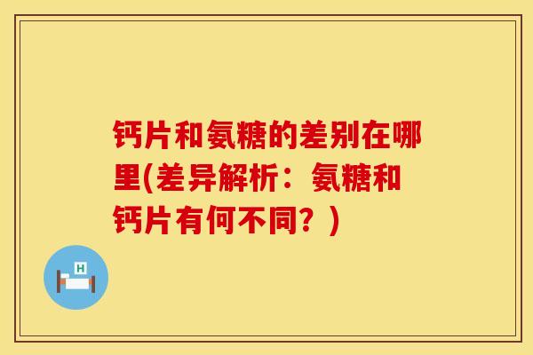 钙片和氨糖的差别在哪里(差异解析：氨糖和钙片有何不同？)
