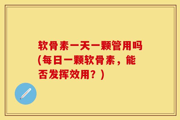 软骨素一天一颗管用吗(每日一颗软骨素，能否发挥效用？)