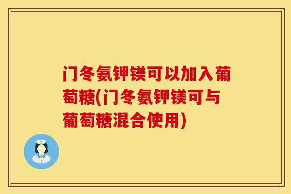 门冬氨钾镁可以加入葡萄糖(门冬氨钾镁可与葡萄糖混合使用)