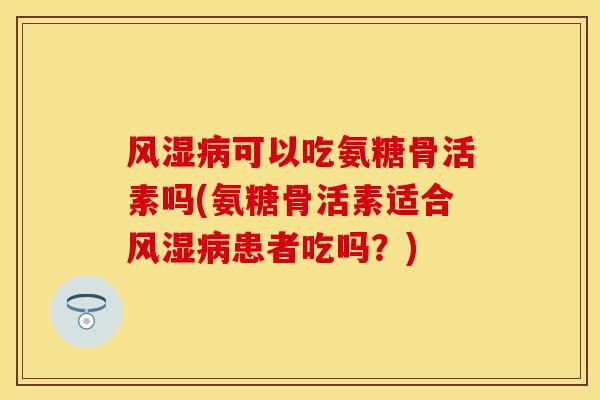 风湿病可以吃氨糖骨活素吗(氨糖骨活素适合风湿病患者吃吗？)
