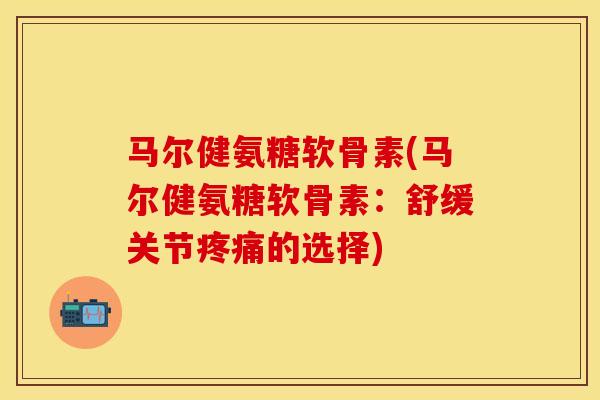 马尔健氨糖软骨素(马尔健氨糖软骨素：舒缓关节的选择)