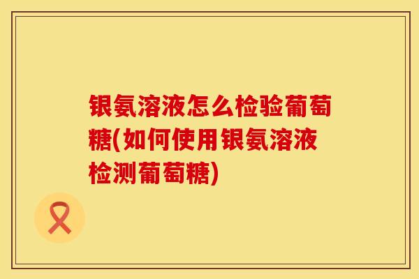 银氨溶液怎么检验葡萄糖(如何使用银氨溶液检测葡萄糖)