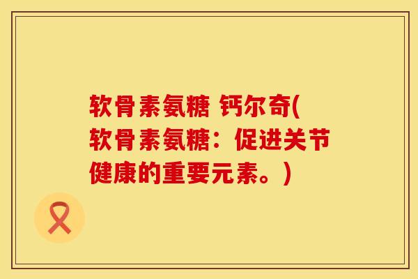 软骨素氨糖 钙尔奇(软骨素氨糖：促进关节健康的重要元素。)