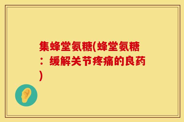 集蜂堂氨糖(蜂堂氨糖：缓解关节疼痛的良药)
