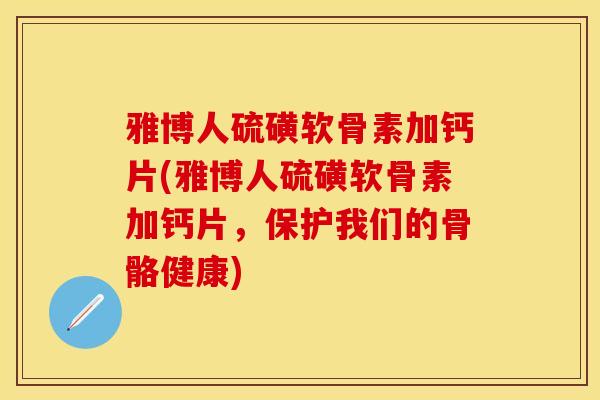 雅博人硫磺软骨素加钙片(雅博人硫磺软骨素加钙片，保护我们的骨骼健康)