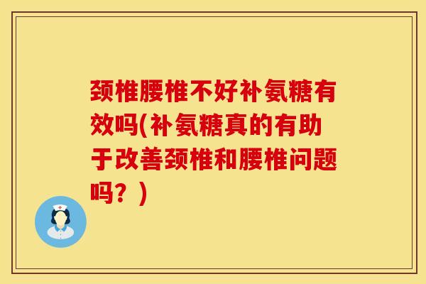 颈椎腰椎不好补氨糖有效吗(补氨糖真的有助于改善颈椎和腰椎问题吗？)