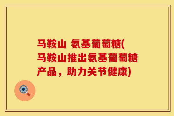 马鞍山 氨基葡萄糖(马鞍山推出氨基葡萄糖产品，助力关节健康)