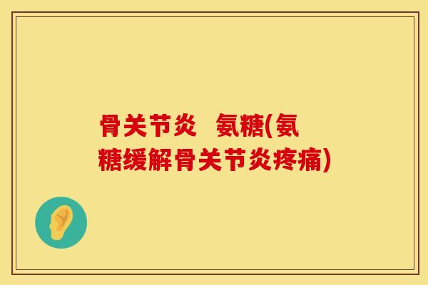 骨关节炎  氨糖(氨糖缓解骨关节炎疼痛)