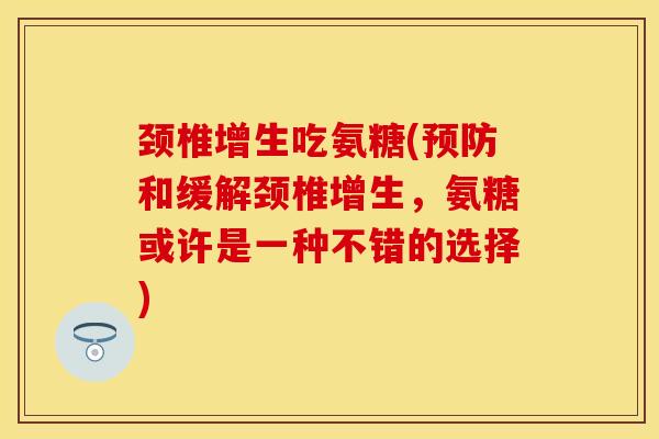 颈椎增生吃氨糖(预防和缓解颈椎增生，氨糖或许是一种不错的选择)