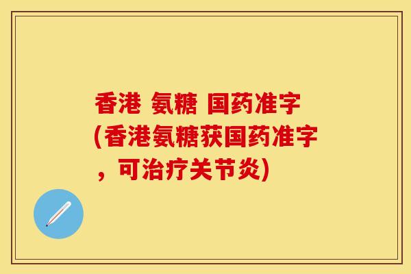 香港 氨糖 国药准字(香港氨糖获国药准字，可治疗关节炎)