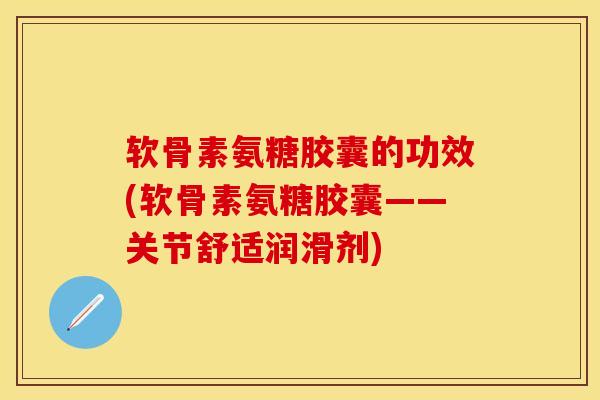 软骨素氨糖胶囊的功效(软骨素氨糖胶囊——关节舒适润滑剂)