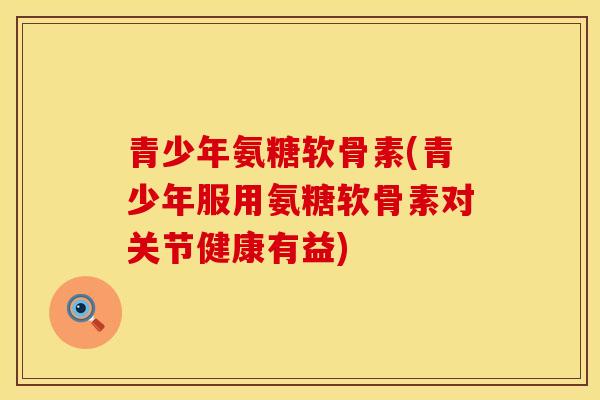 青少年氨糖软骨素(青少年服用氨糖软骨素对关节健康有益)