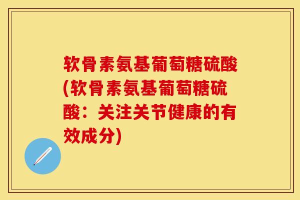 软骨素氨基葡萄糖硫酸(软骨素氨基葡萄糖硫酸：关注关节健康的有效成分)