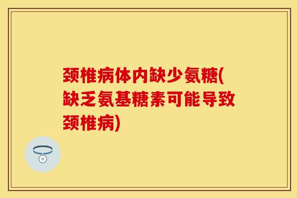 颈椎病体内缺少氨糖(缺乏氨基糖素可能导致颈椎病)
