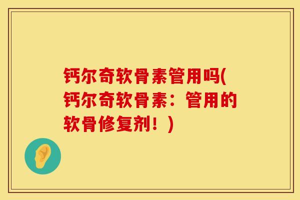钙尔奇软骨素管用吗(钙尔奇软骨素：管用的软骨修复剂！)
