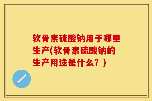 软骨素硫酸钠用于哪里生产(软骨素硫酸钠的生产用途是什么？)