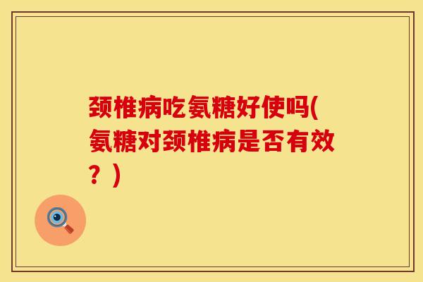 颈椎病吃氨糖好使吗(氨糖对颈椎病是否有效？)