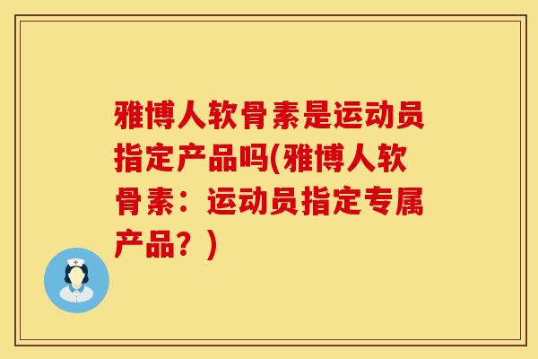 雅博人软骨素是运动员指定产品吗(雅博人软骨素：运动员指定专属产品？)