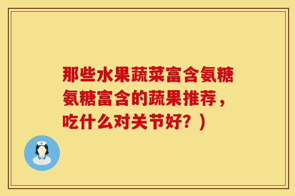 那些水果蔬菜富含氨糖氨糖富含的蔬果推荐，吃什么对关节好？)