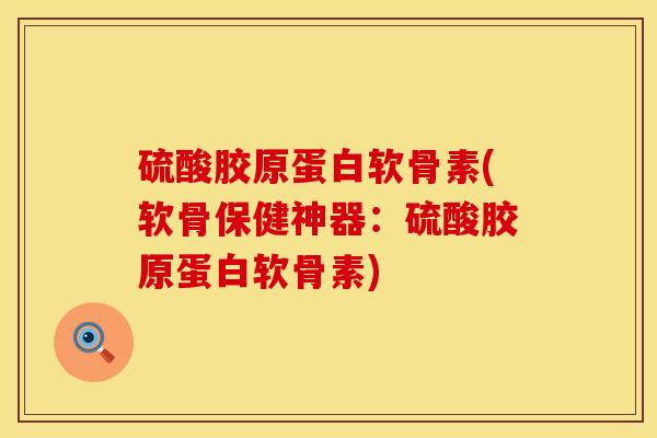 硫酸胶原蛋白软骨素(软骨保健神器：硫酸胶原蛋白软骨素)
