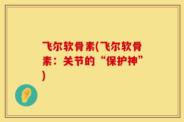 飞尔软骨素(飞尔软骨素：关节的“保护神”)