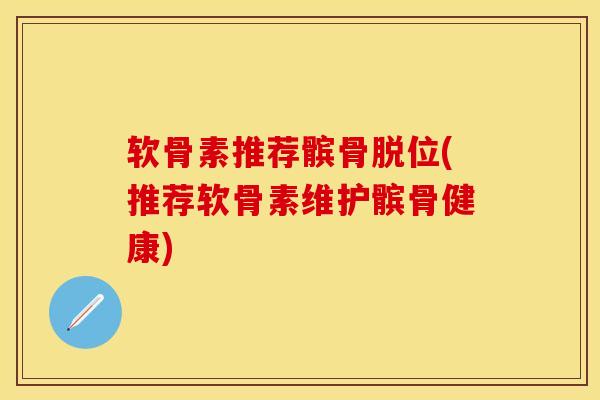 软骨素推荐髌骨脱位(推荐软骨素维护髌骨健康)