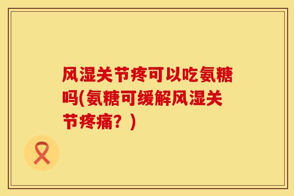 风湿关节疼可以吃氨糖吗(氨糖可缓解风湿关节疼痛？)