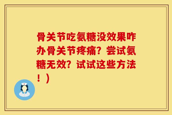 骨关节吃氨糖没效果咋办骨关节疼痛？尝试氨糖无效？试试这些方法！)