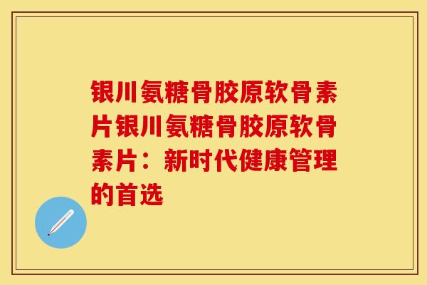 银川氨糖骨胶原软骨素片银川氨糖骨胶原软骨素片：新时代健康管理的首选