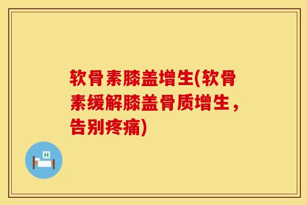 软骨素膝盖增生(软骨素缓解膝盖骨质增生，告别疼痛)