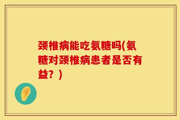 颈椎病能吃氨糖吗(氨糖对颈椎病患者是否有益？)