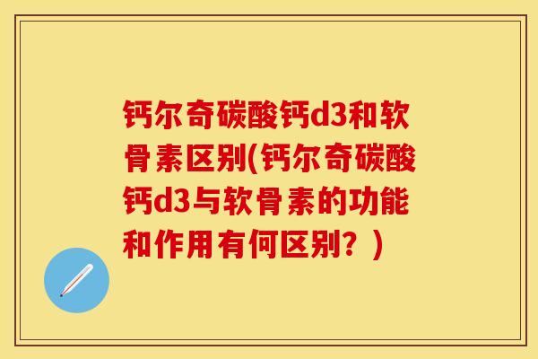 钙尔奇碳酸钙d3和软骨素区别(钙尔奇碳酸钙d3与软骨素的功能和作用有何区别？)