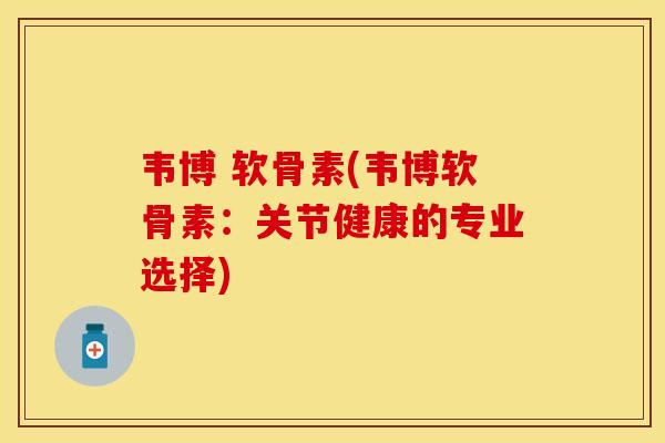 韦博 软骨素(韦博软骨素：关节健康的专业选择)