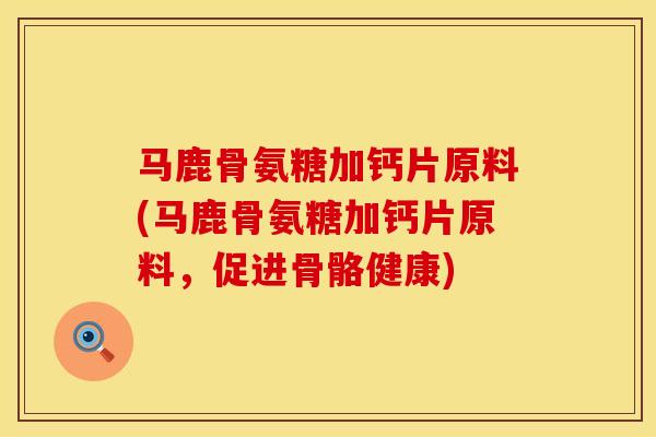 马鹿骨氨糖加钙片原料(马鹿骨氨糖加钙片原料，促进骨骼健康)