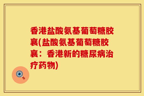 香港盐酸氨基葡萄糖胶襄(盐酸氨基葡萄糖胶襄：香港新的糖尿病治疗药物)