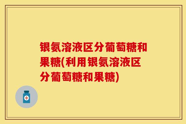 银氨溶液区分葡萄糖和果糖(利用银氨溶液区分葡萄糖和果糖) 银氨溶液区分葡萄糖和果糖(利用银氨溶液区分葡萄糖和果糖)