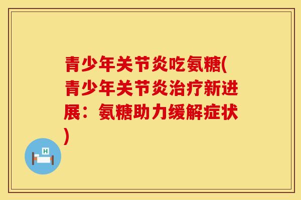 青少年关节炎吃氨糖(青少年关节炎治疗新进展：氨糖助力缓解症状)