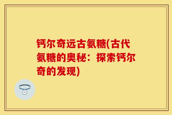钙尔奇远古氨糖(古代氨糖的奥秘：探索钙尔奇的发现)