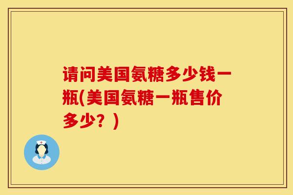请问美国氨糖多少钱一瓶(美国氨糖一瓶售价多少？)
