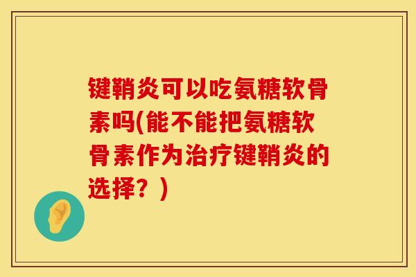 键鞘炎可以吃氨糖软骨素吗(能不能把氨糖软骨素作为治疗键鞘炎的选择？)