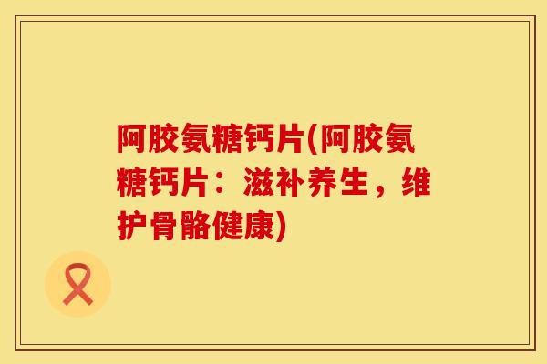 阿胶氨糖钙片(阿胶氨糖钙片：滋补养生，维护骨骼健康)