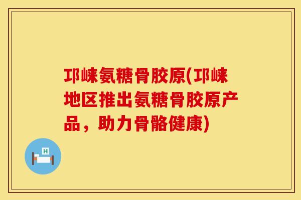 邛崃氨糖骨胶原(邛崃地区推出氨糖骨胶原产品,助力骨骼健康) 邛崃氨糖骨胶原(邛崃地区推出氨糖骨胶原产品,助力骨骼健康)