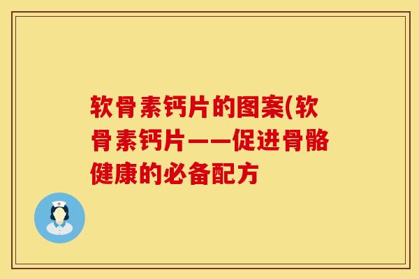 软骨素钙片的图案(软骨素钙片——促进骨骼健康的必备配方