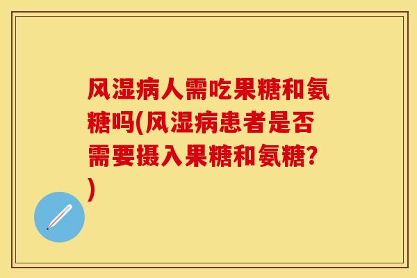 风湿病人需吃果糖和氨糖吗(风湿病患者是否需要摄入果糖和氨糖？)